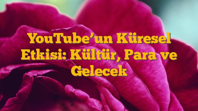 YouTube’un Küresel Etkisi: Kültür, Para ve Gelecek