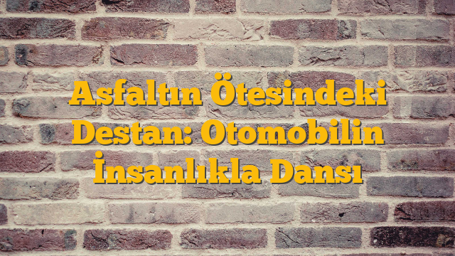 Asfaltın Ötesindeki Destan: Otomobilin İnsanlıkla Dansı