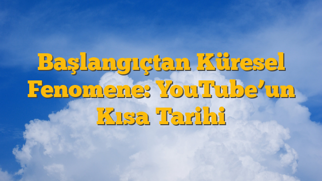 Başlangıçtan Küresel Fenomene: YouTube’un Kısa Tarihi