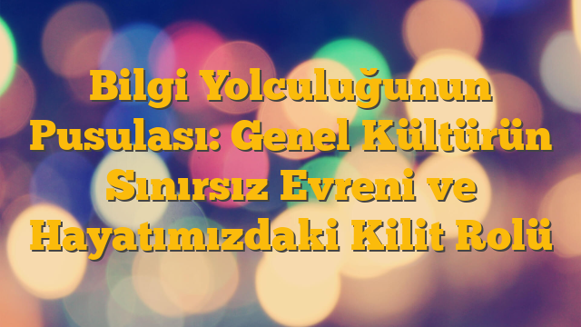 Bilgi Yolculuğunun Pusulası: Genel Kültürün Sınırsız Evreni ve Hayatımızdaki Kilit Rolü