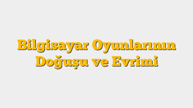 Bilgisayar Oyunlarının Doğuşu ve Evrimi