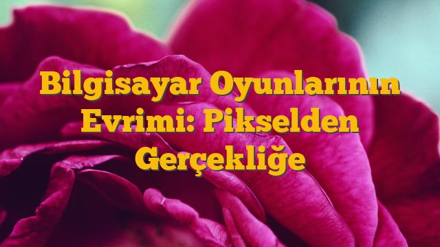Bilgisayar Oyunlarının Evrimi: Pikselden Gerçekliğe