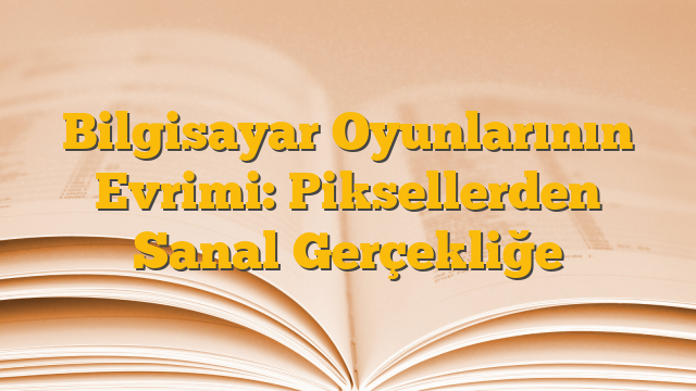 Bilgisayar Oyunlarının Evrimi: Piksellerden Sanal Gerçekliğe