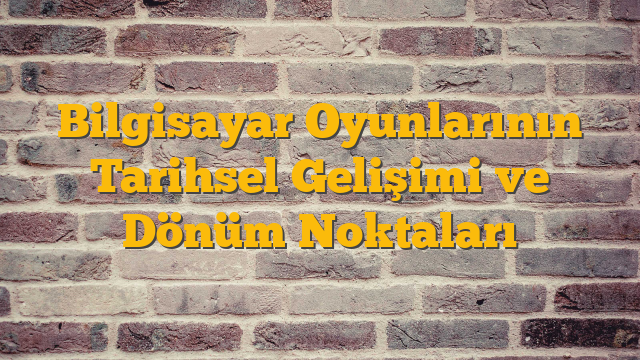 Bilgisayar Oyunlarının Tarihsel Gelişimi ve Dönüm Noktaları