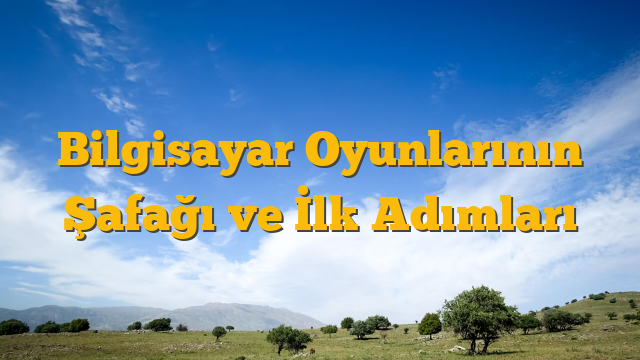 Bilgisayar Oyunlarının Şafağı ve İlk Adımları