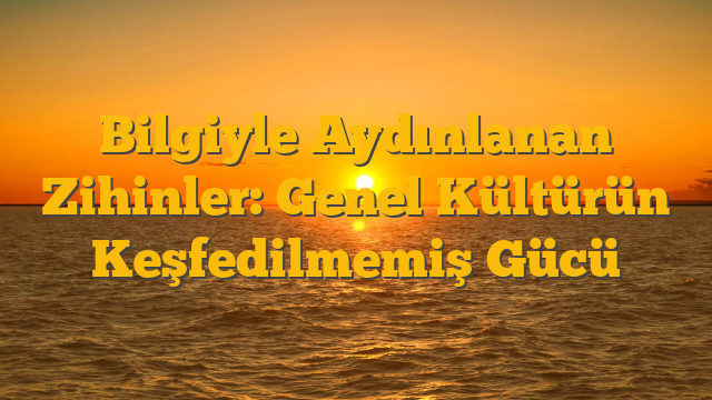 Bilgiyle Aydınlanan Zihinler: Genel Kültürün Keşfedilmemiş Gücü
