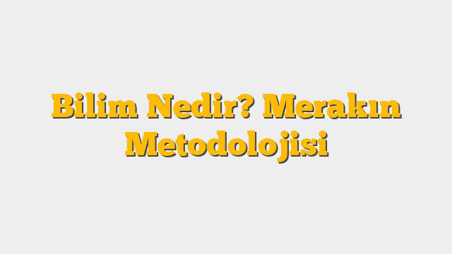Bilim Nedir? Merakın Metodolojisi