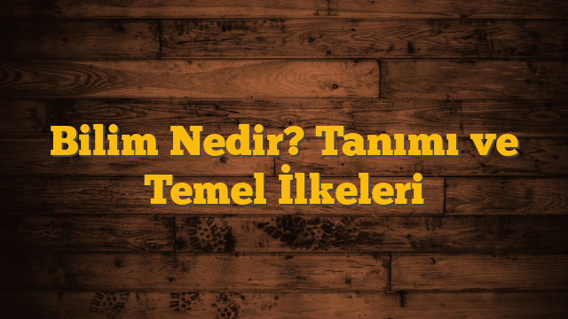 Bilim Nedir? Tanımı ve Temel İlkeleri