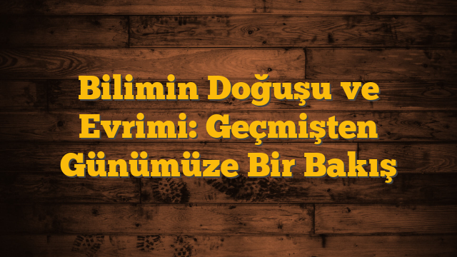 Bilimin Doğuşu ve Evrimi: Geçmişten Günümüze Bir Bakış