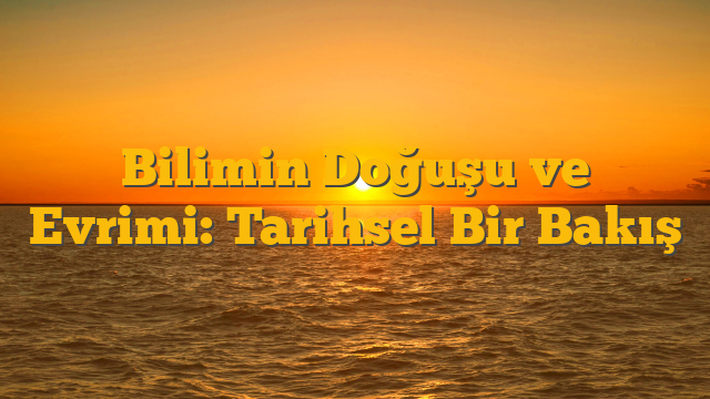Bilimin Doğuşu ve Evrimi: Tarihsel Bir Bakış