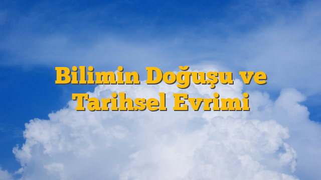 Bilimin Doğuşu ve Tarihsel Evrimi