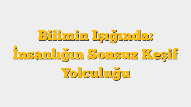 Bilimin Işığında: İnsanlığın Sonsuz Keşif Yolculuğu