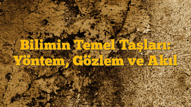 Bilimin Temel Taşları: Yöntem, Gözlem ve Akıl