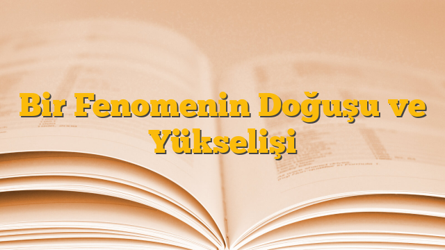 Bir Fenomenin Doğuşu ve Yükselişi