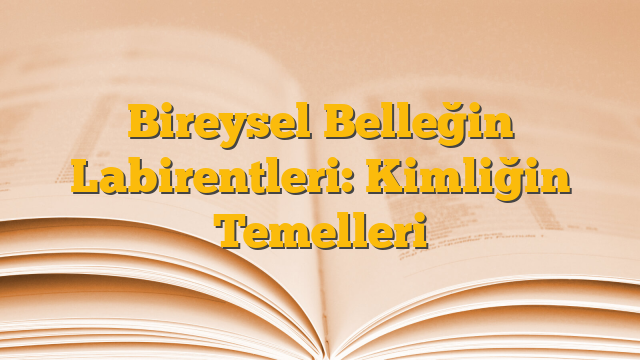 Bireysel Belleğin Labirentleri: Kimliğin Temelleri