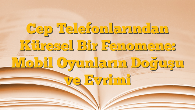 Cep Telefonlarından Küresel Bir Fenomene: Mobil Oyunların Doğuşu ve Evrimi