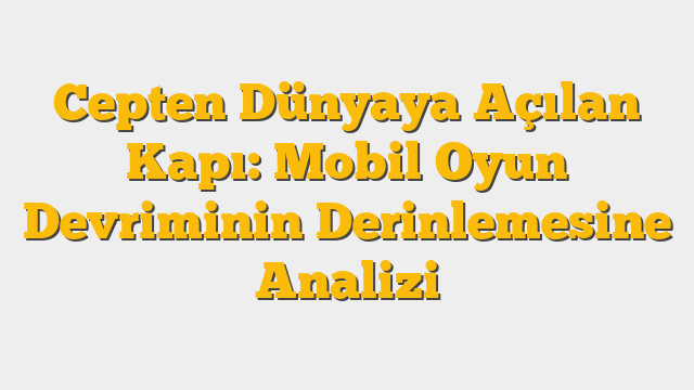 Cepten Dünyaya Açılan Kapı: Mobil Oyun Devriminin Derinlemesine Analizi