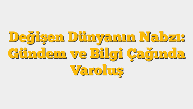 Değişen Dünyanın Nabzı: Gündem ve Bilgi Çağında Varoluş