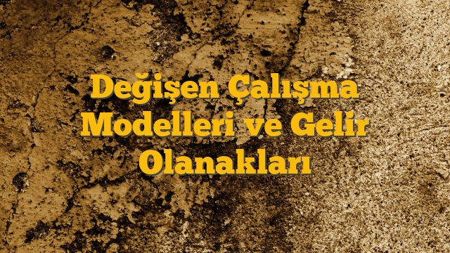 Değişen Çalışma Modelleri ve Gelir Olanakları