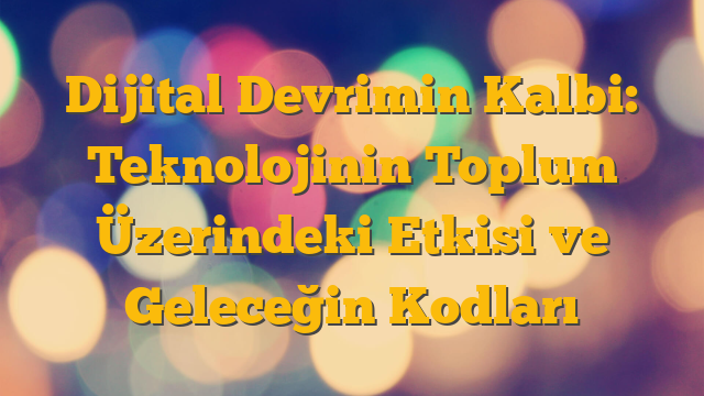 Dijital Devrimin Kalbi: Teknolojinin Toplum Üzerindeki Etkisi ve Geleceğin Kodları
