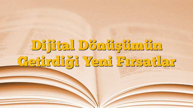 Dijital Dönüşümün Getirdiği Yeni Fırsatlar