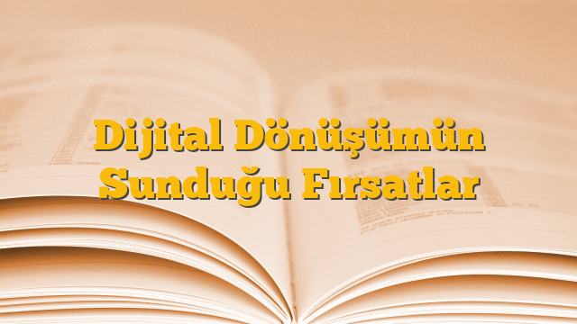 Dijital Dönüşümün Sunduğu Fırsatlar