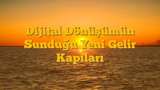 Dijital Dönüşümün Sunduğu Yeni Gelir Kapıları