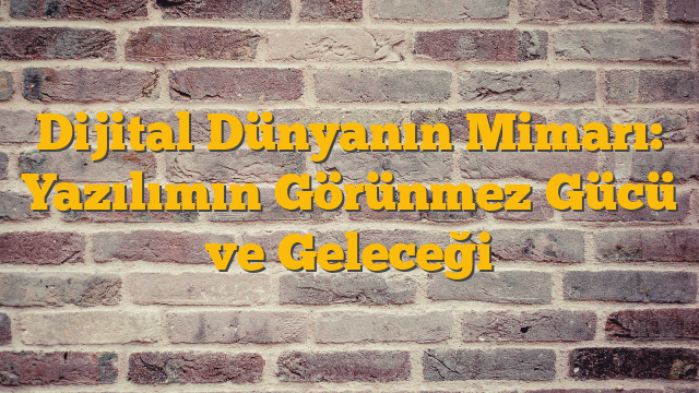 Dijital Dünyanın Mimarı: Yazılımın Görünmez Gücü ve Geleceği