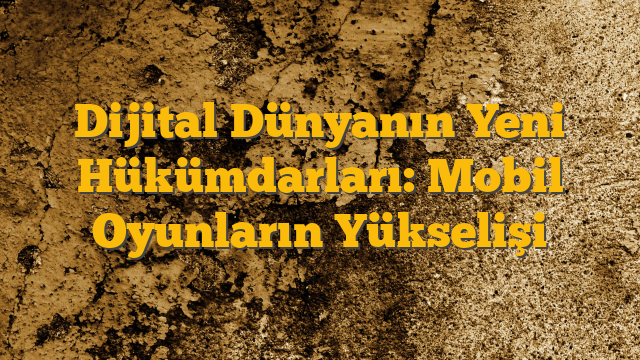 Dijital Dünyanın Yeni Hükümdarları: Mobil Oyunların Yükselişi