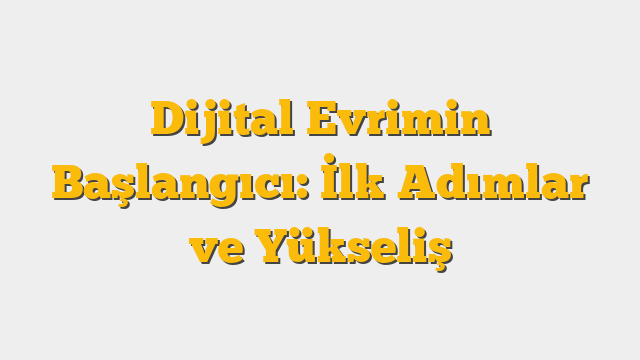 Dijital Evrimin Başlangıcı: İlk Adımlar ve Yükseliş