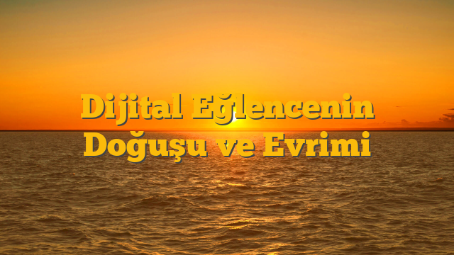 Dijital Eğlencenin Doğuşu ve Evrimi