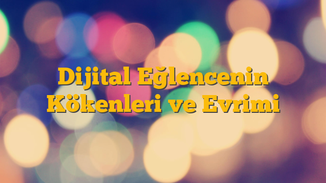 Dijital Eğlencenin Kökenleri ve Evrimi