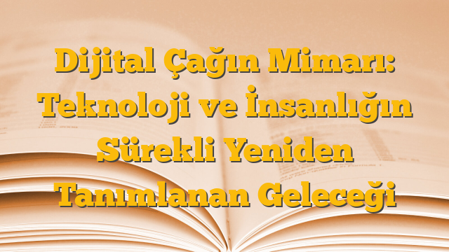 Dijital Çağın Mimarı: Teknoloji ve İnsanlığın Sürekli Yeniden Tanımlanan Geleceği