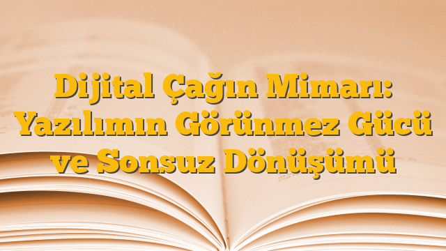Dijital Çağın Mimarı: Yazılımın Görünmez Gücü ve Sonsuz Dönüşümü