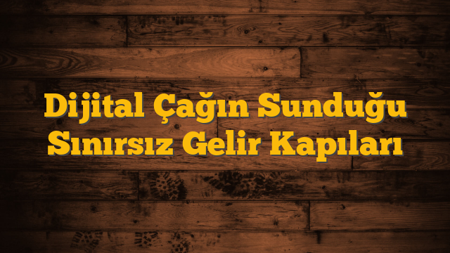 Dijital Çağın Sunduğu Sınırsız Gelir Kapıları