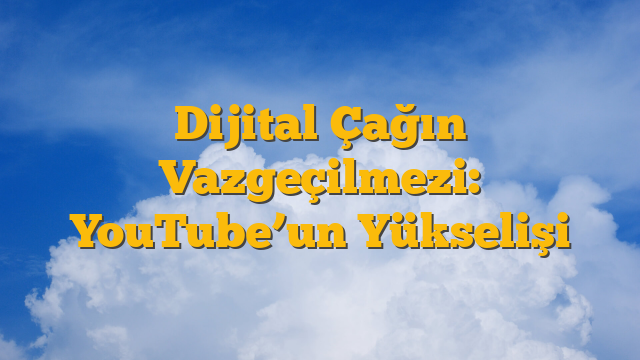Dijital Çağın Vazgeçilmezi: YouTube’un Yükselişi