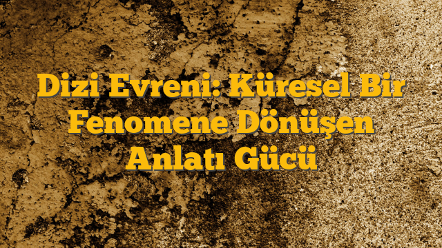 Dizi Evreni: Küresel Bir Fenomene Dönüşen Anlatı Gücü