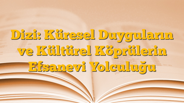Dizi: Küresel Duyguların ve Kültürel Köprülerin Efsanevi Yolculuğu