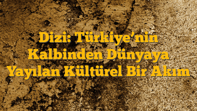 Dizi: Türkiye’nin Kalbinden Dünyaya Yayılan Kültürel Bir Akım