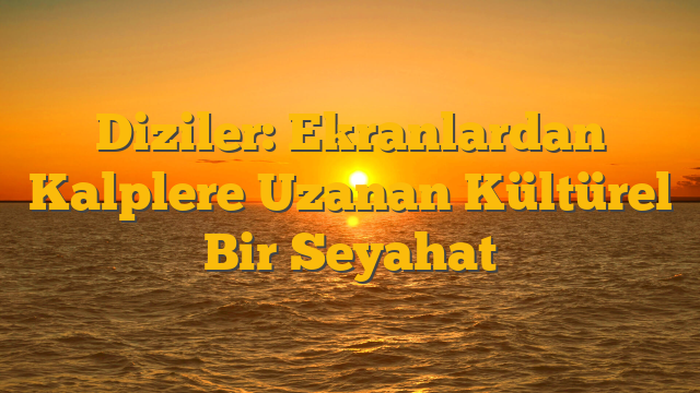 Diziler: Ekranlardan Kalplere Uzanan Kültürel Bir Seyahat
