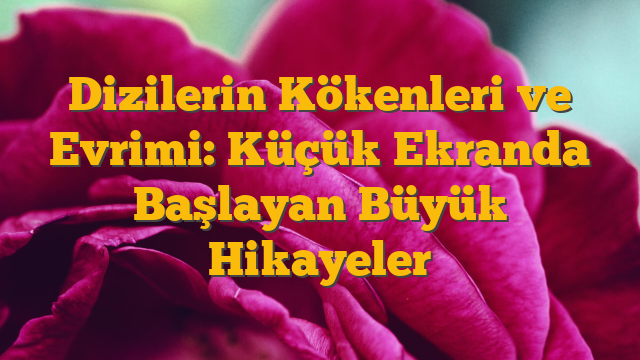 Dizilerin Kökenleri ve Evrimi: Küçük Ekranda Başlayan Büyük Hikayeler