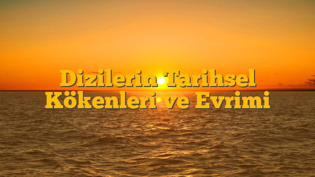 Dizilerin Tarihsel Kökenleri ve Evrimi