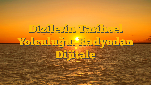 Dizilerin Tarihsel Yolculuğu: Radyodan Dijitale