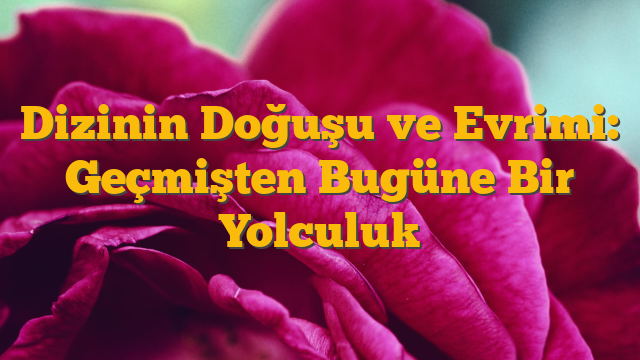Dizinin Doğuşu ve Evrimi: Geçmişten Bugüne Bir Yolculuk