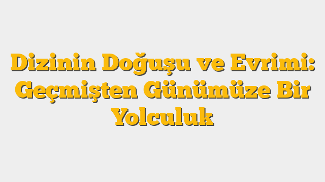 Dizinin Doğuşu ve Evrimi: Geçmişten Günümüze Bir Yolculuk