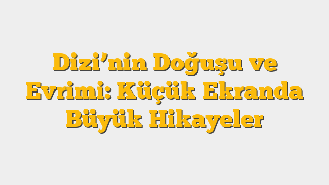 Dizi’nin Doğuşu ve Evrimi: Küçük Ekranda Büyük Hikayeler