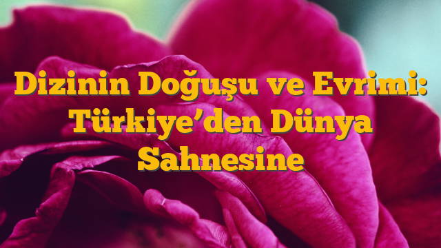 Dizinin Doğuşu ve Evrimi: Türkiye’den Dünya Sahnesine