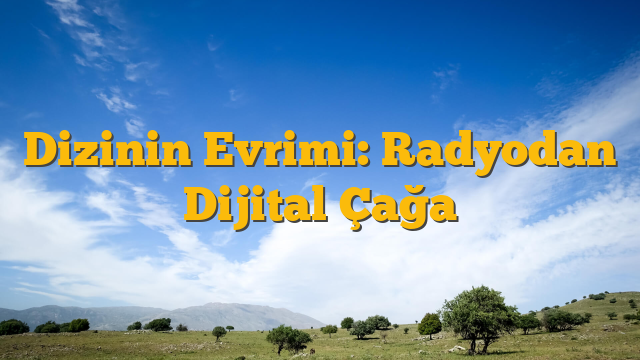 Dizinin Evrimi: Radyodan Dijital Çağa
