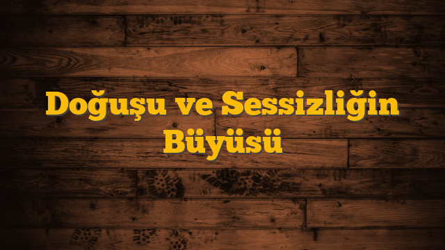 Doğuşu ve Sessizliğin Büyüsü