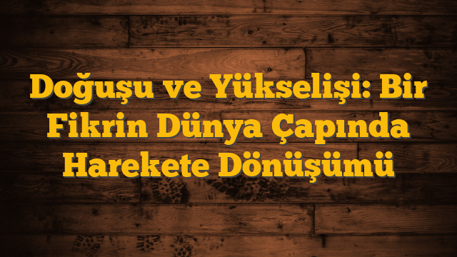 Doğuşu ve Yükselişi: Bir Fikrin Dünya Çapında Harekete Dönüşümü